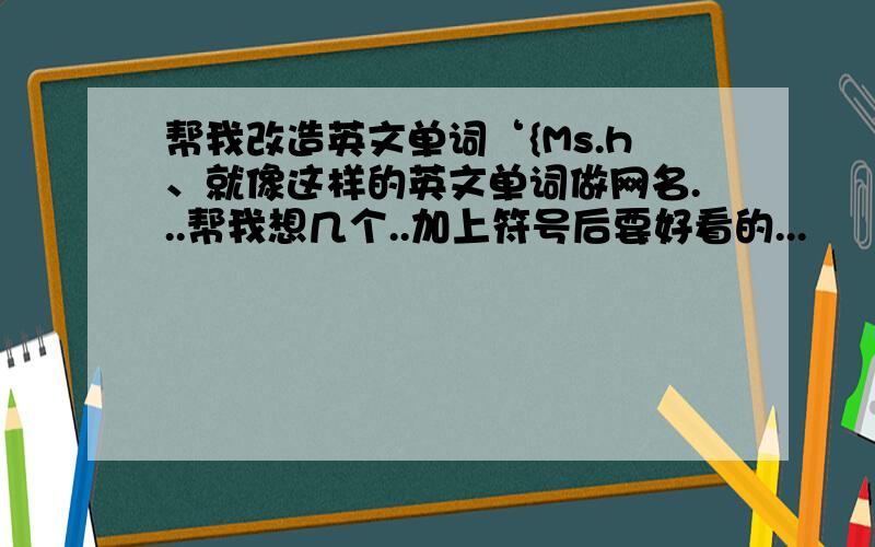 帮我改造英文单词‘{Ms.h、就像这样的英文单词做网名...帮我想几个..加上符号后要好看的...