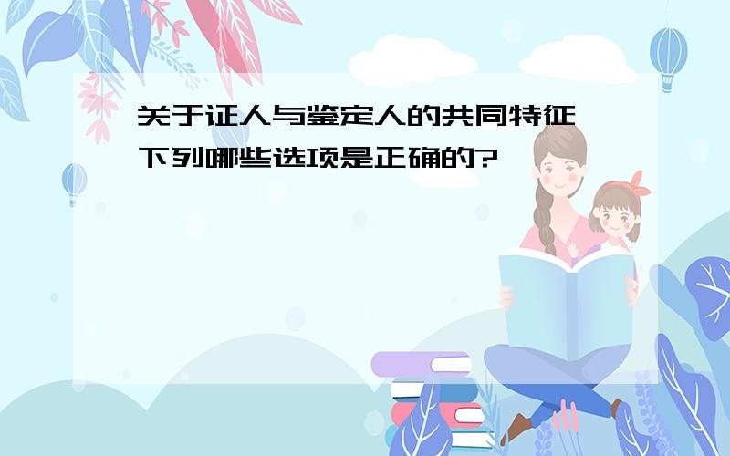 关于证人与鉴定人的共同特征,下列哪些选项是正确的?