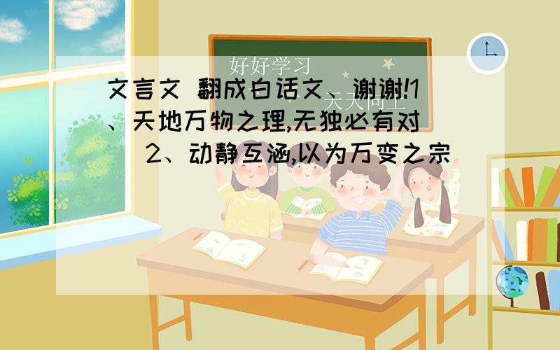 文言文 翻成白话文、谢谢!1、天地万物之理,无独必有对    2、动静互涵,以为万变之宗