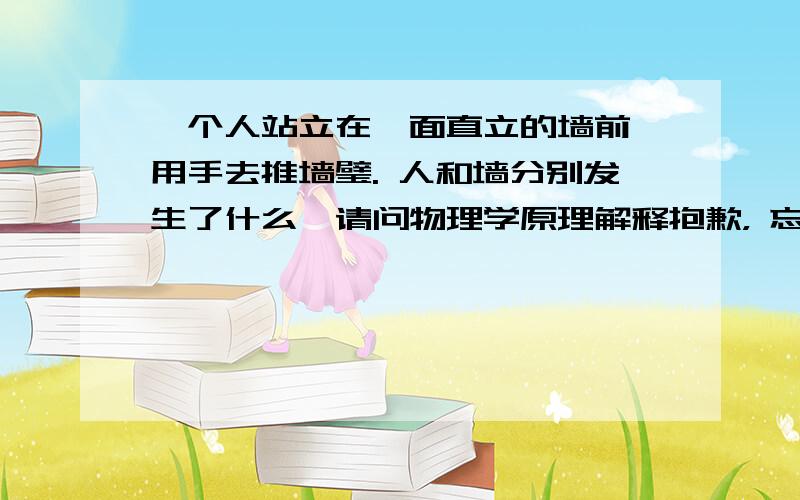 一个人站立在一面直立的墙前,用手去推墙璧. 人和墙分别发生了什么,请问物理学原理解释抱歉， 忘记几个条件脚固定在地面手和墙一直接触这时两者分别发生了什么