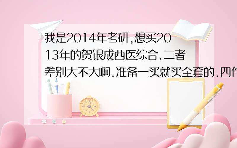 我是2014年考研,想买2013年的贺银成西医综合.二者差别大不大啊.准备一买就买全套的.四件套.