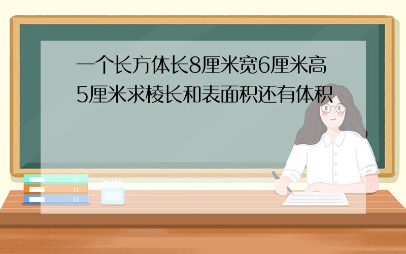 一个长方体长8厘米宽6厘米高5厘米求棱长和表面积还有体积