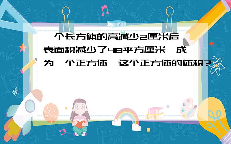 一个长方体的高减少2厘米后,表面积减少了48平方厘米,成为一个正方体,这个正方体的体积?