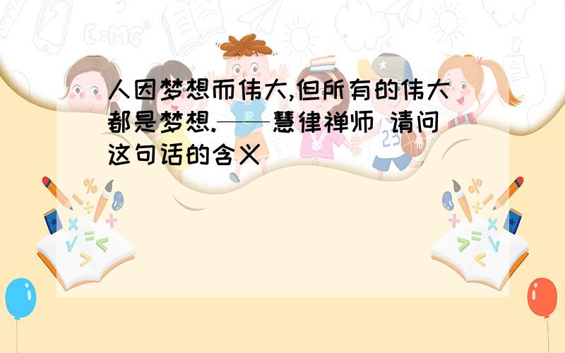 人因梦想而伟大,但所有的伟大都是梦想.——慧律禅师 请问这句话的含义