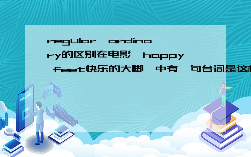 regular,ordinary的区别在电影《happy feet快乐的大脚》中有一句台词是这样翻译的He's a regular penguin他是只普通的企鹅这里的regular能否换成ordinary?我知道普通人是ordinary people,能否换成regular people?