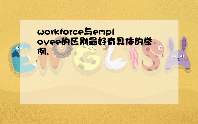 workforce与employee的区别最好有具体的举例,