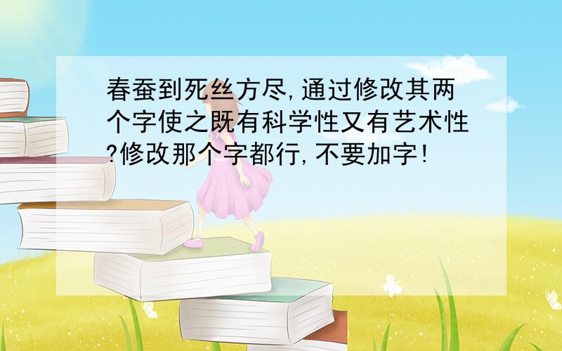 春蚕到死丝方尽,通过修改其两个字使之既有科学性又有艺术性?修改那个字都行,不要加字!