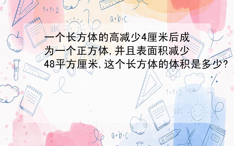 一个长方体的高减少4厘米后成为一个正方体,并且表面积减少48平方厘米,这个长方体的体积是多少?