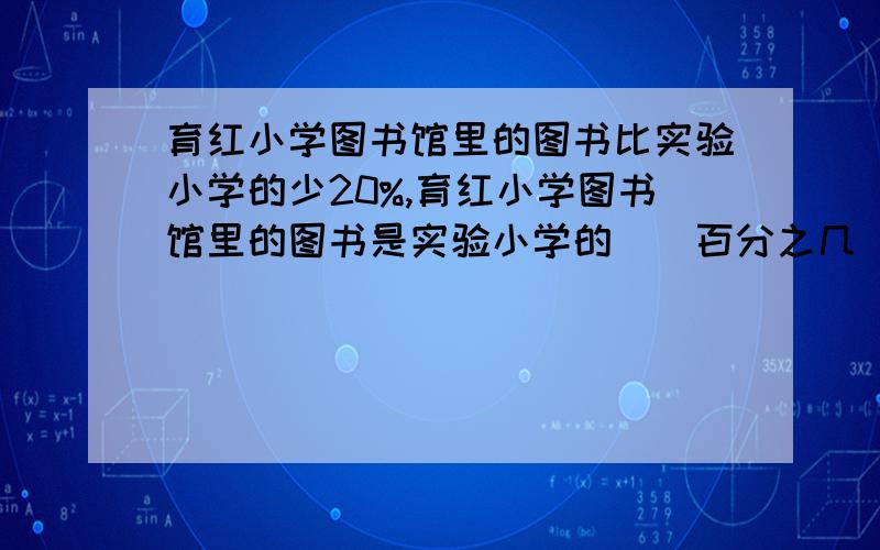 育红小学图书馆里的图书比实验小学的少20%,育红小学图书馆里的图书是实验小学的（）百分之几