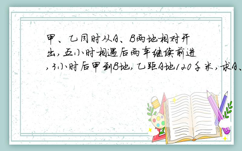 甲、乙同时从A、B两地相对开出,五小时相遇后两车继续前进,3小时后甲到B地,乙距A地120千米,求A、B距离