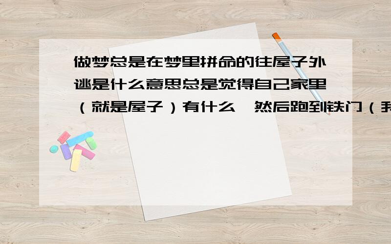 做梦总是在梦里拼命的往屋子外逃是什么意思总是觉得自己家里（就是屋子）有什么,然后跑到铁门（我家有铁门）这马上开锁跑出去就感觉很轻松.