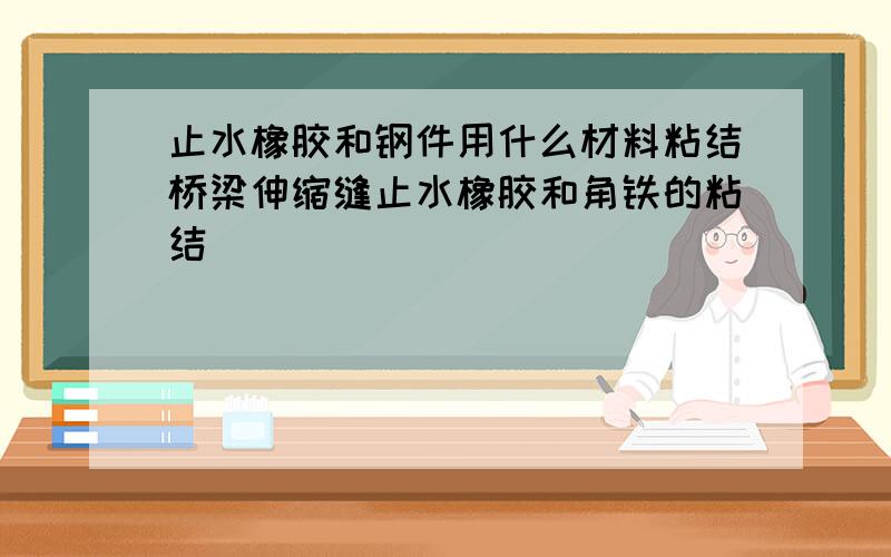 止水橡胶和钢件用什么材料粘结桥梁伸缩缝止水橡胶和角铁的粘结