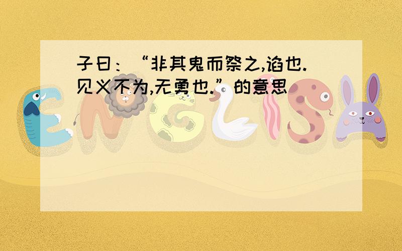 子曰：“非其鬼而祭之,谄也.见义不为,无勇也.”的意思