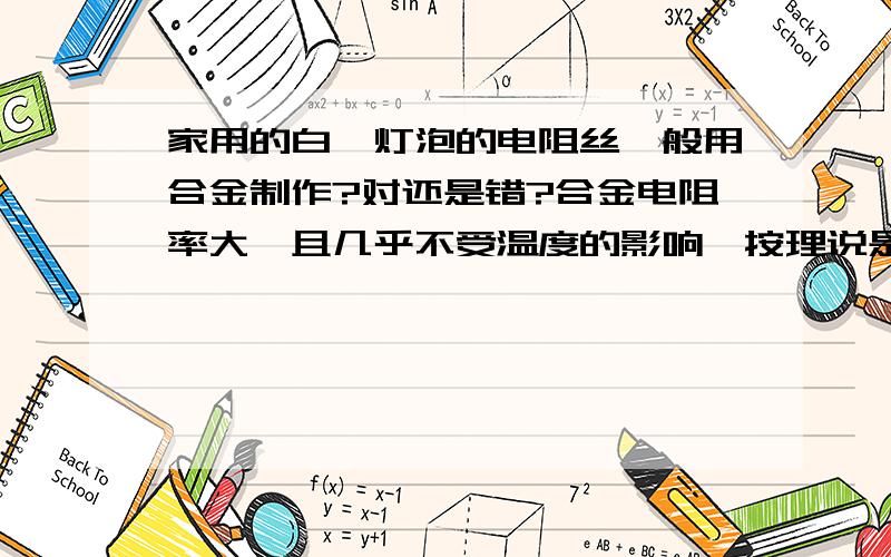 家用的白炽灯泡的电阻丝一般用合金制作?对还是错?合金电阻率大,且几乎不受温度的影响,按理说是用合金,但是为什么一般用的是纯钨丝呢?