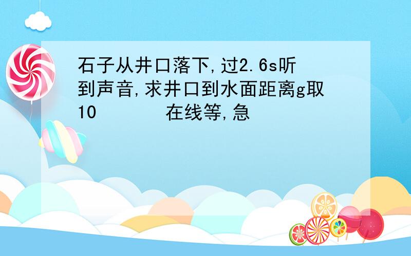 石子从井口落下,过2.6s听到声音,求井口到水面距离g取10       在线等,急