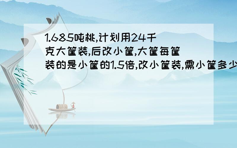 1.685吨桃,计划用24千克大筐装,后改小筐,大筐每筐装的是小筐的1.5倍,改小筐装,需小筐多少个?