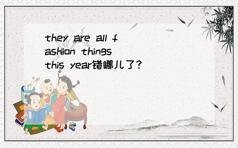 they are all fashion things this year错哪儿了?