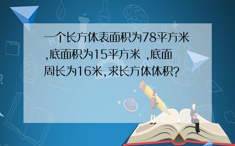 一个长方体表面积为78平方米,底面积为15平方米 ,底面周长为16米,求长方体体积?