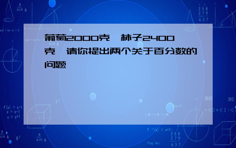 葡萄2000克,柿子2400克,请你提出两个关于百分数的问题,