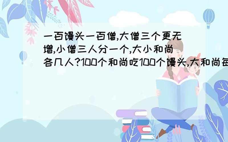 一百馒头一百僧,大僧三个更无增,小僧三人分一个,大小和尚各几人?100个和尚吃100个馒头,大和尚每人吃3个 小和尚3人吃1个 问大小和尚各有多少人一定要方程 要帮我解出来 我不大会解方程