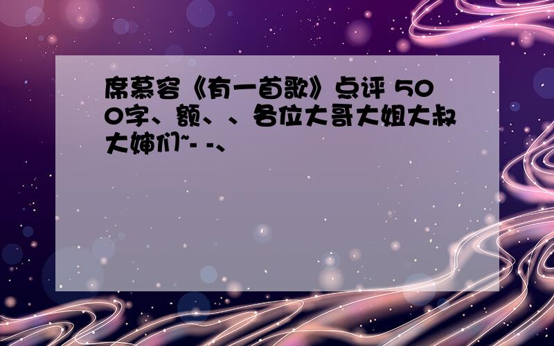 席慕容《有一首歌》点评 500字、额、、各位大哥大姐大叔大婶们~- -、