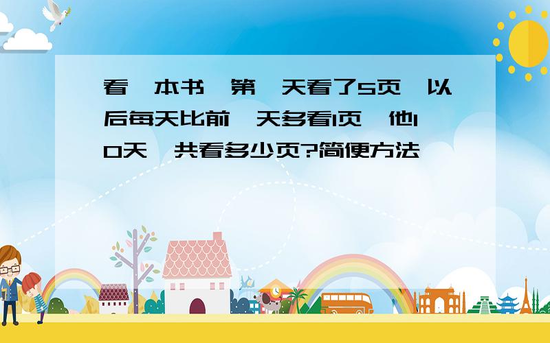 看一本书,第一天看了5页,以后每天比前一天多看1页,他10天一共看多少页?简便方法