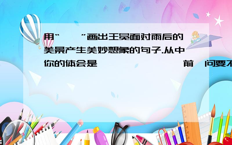 用“——”画出王冕面对雨后的美景产生美妙想象的句子.从中你的体会是————————前一问要不要画“转念又想：……”,后一问怎么填?