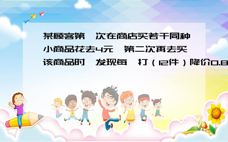 某顾客第一次在商店买若干同种小商品花去4元,第二次再去买该商品时,发现每一打（12件）降价0.8元,购买一打以上可以拆零买.这样,第二次花去4元钱买同样小商品的件数是第一次的1.5倍.问他