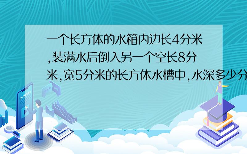 一个长方体的水箱内边长4分米,装满水后倒入另一个空长8分米,宽5分米的长方体水槽中,水深多少分米?