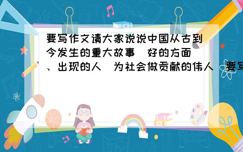 要写作文请大家说说中国从古到今发生的重大故事（好的方面）、出现的人（为社会做贡献的伟人）要写一首诗《中华赞》 要专门为60周年建国写的 重大的事可以是神七、嫦娥一号发射、奥