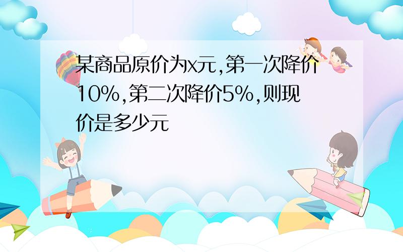 某商品原价为x元,第一次降价10%,第二次降价5%,则现价是多少元