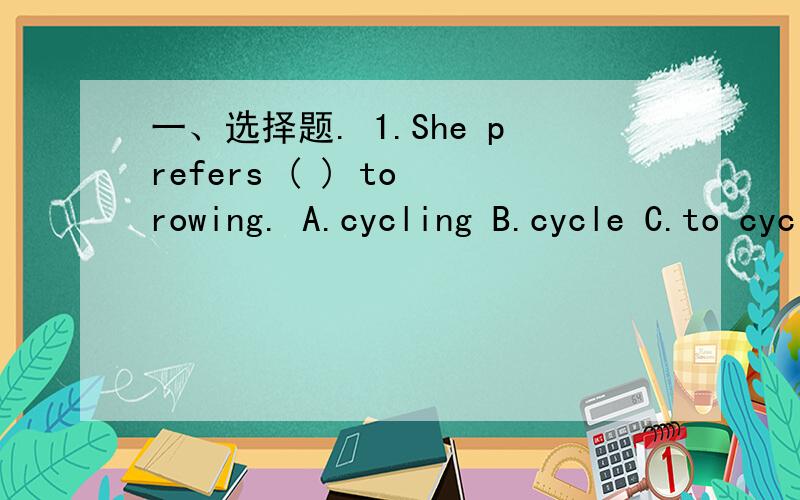 一、选择题. 1.She prefers ( ) to rowing. A.cycling B.cycle C.to cycle D.cycled