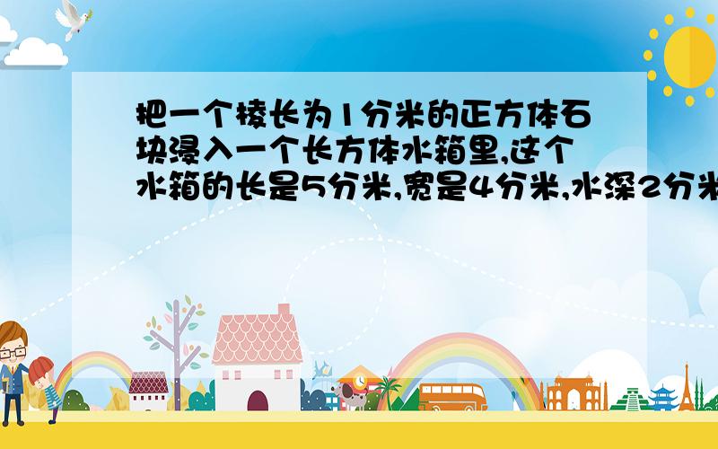 把一个棱长为1分米的正方体石块浸入一个长方体水箱里,这个水箱的长是5分米,宽是4分米,水深2分米.石块浸没后,水面上升多少分米?