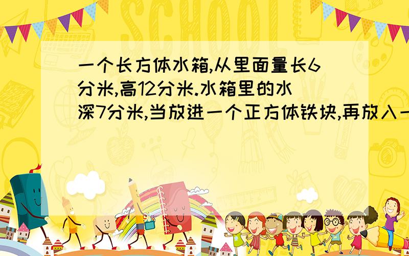 一个长方体水箱,从里面量长6分米,高12分米.水箱里的水深7分米,当放进一个正方体铁块,再放入一个体积是25立方分米的铁块后,水正好盛满水箱,正方体铁块的表面积是多少?