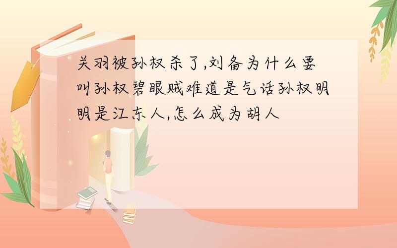 关羽被孙权杀了,刘备为什么要叫孙权碧眼贼难道是气话孙权明明是江东人,怎么成为胡人