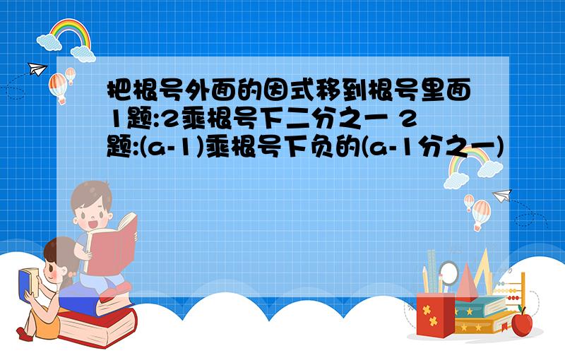 把根号外面的因式移到根号里面1题:2乘根号下二分之一 2题:(a-1)乘根号下负的(a-1分之一)