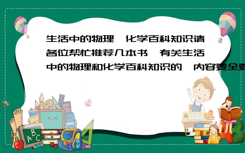 生活中的物理,化学百科知识请各位帮忙推荐几本书,有关生活中的物理和化学百科知识的,内容要全要详细,帮帮忙!谢谢!满意的话可以追加分……生活中的物理和化学百科知识.................. 除