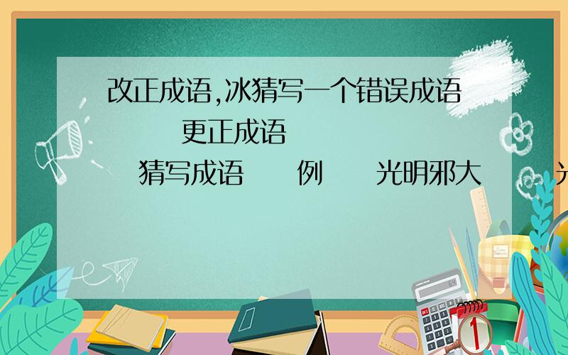 改正成语,冰猜写一个错误成语       更正成语      猜写成语     例     光明邪大       光明正大      邪不胜正    ①     尾重脚轻       _______      _______    ②     水破天惊       _______      _______    ③