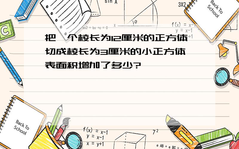 把一个棱长为12厘米的正方体切成棱长为3厘米的小正方体,表面积增加了多少?