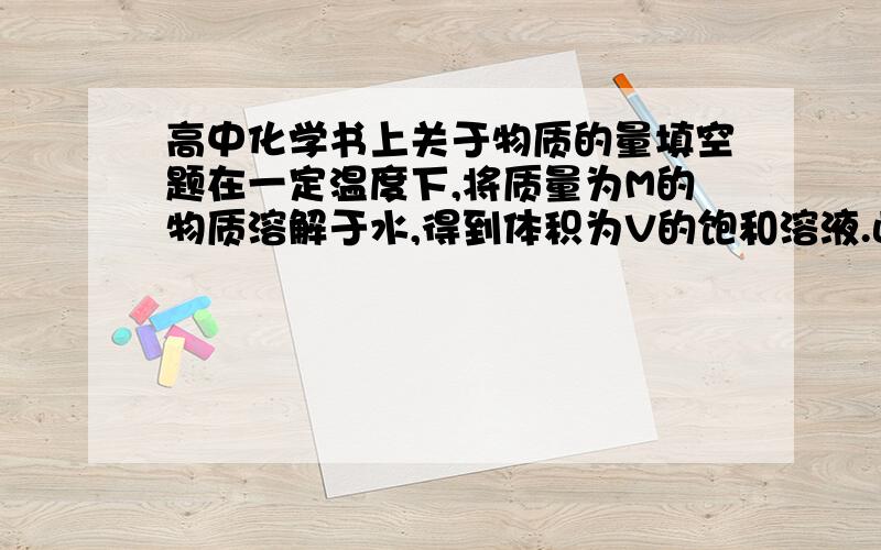 高中化学书上关于物质的量填空题在一定温度下,将质量为M的物质溶解于水,得到体积为V的饱和溶液.此饱和溶液中溶质的物质的量浓度为_