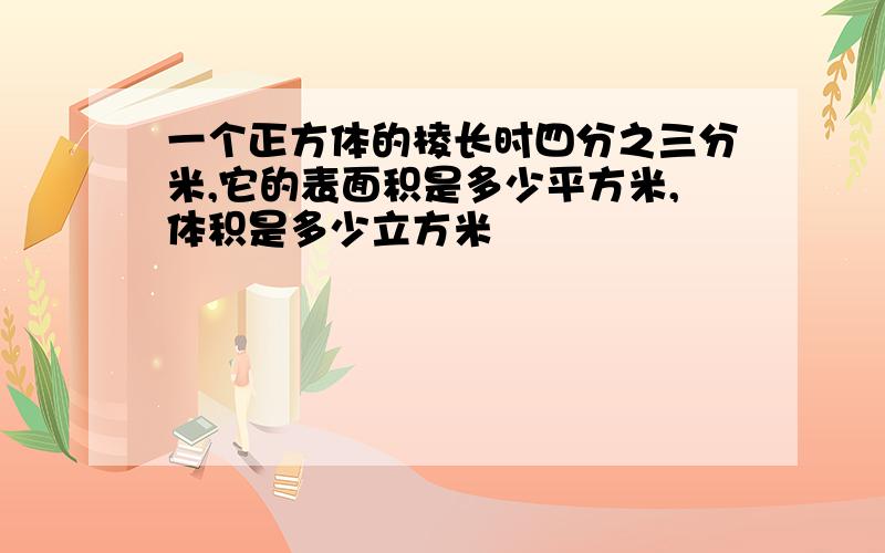 一个正方体的棱长时四分之三分米,它的表面积是多少平方米,体积是多少立方米