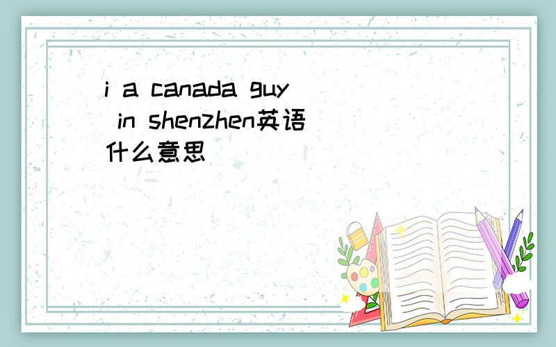 i a canada guy in shenzhen英语什么意思