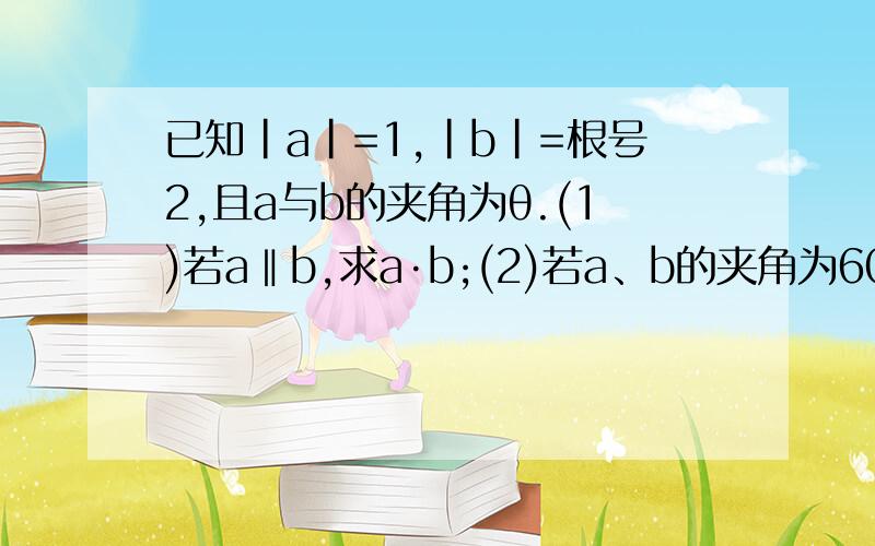 已知|a|=1,|b|=根号2,且a与b的夹角为θ.(1)若a‖b,求a·b;(2)若a、b的夹角为60度,求|a+b|；(3)若a-b与a垂直,求a与b的夹角.