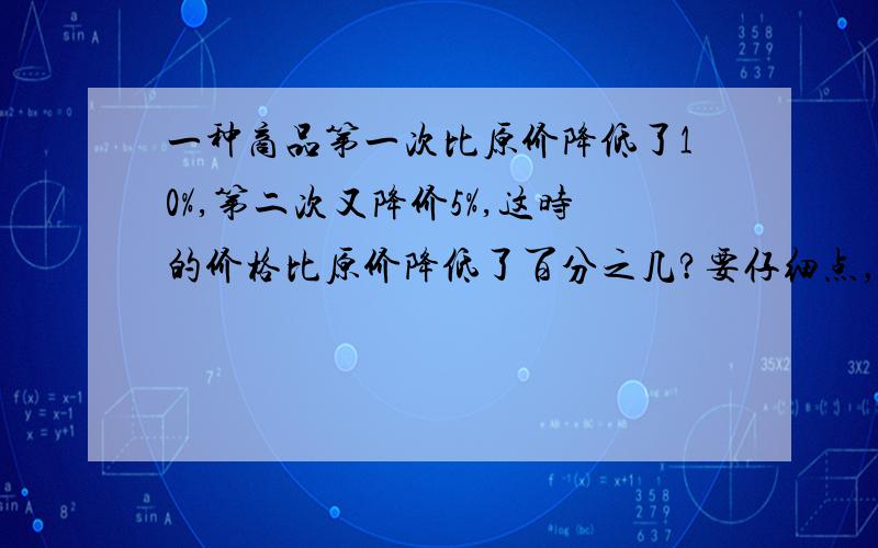 一种商品第一次比原价降低了10%,第二次又降价5%,这时的价格比原价降低了百分之几?要仔细点，我理解能力比较差！