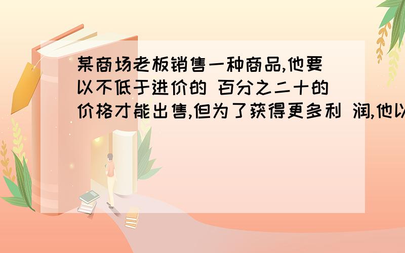 某商场老板销售一种商品,他要以不低于进价的 百分之二十的价格才能出售,但为了获得更多利 润,他以高出进价的百分之八十的价格标价,若 你想买下标价为360元的这种商品,最多降价多 少商