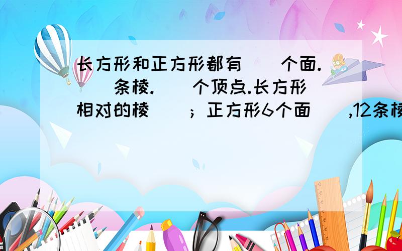 长方形和正方形都有（）个面.(）条棱.（）个顶点.长方形相对的棱（）；正方形6个面（）,12条棱（）急急急不对是长方体和正方体