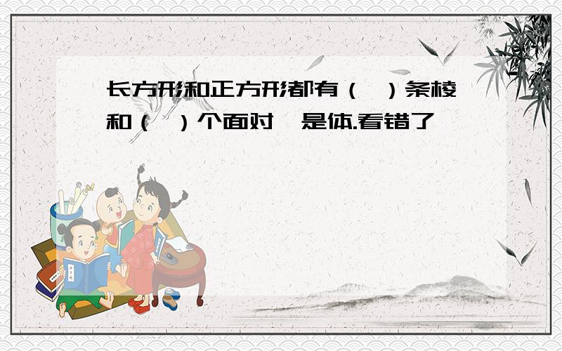 长方形和正方形都有（ ）条棱和（ ）个面对,是体.看错了