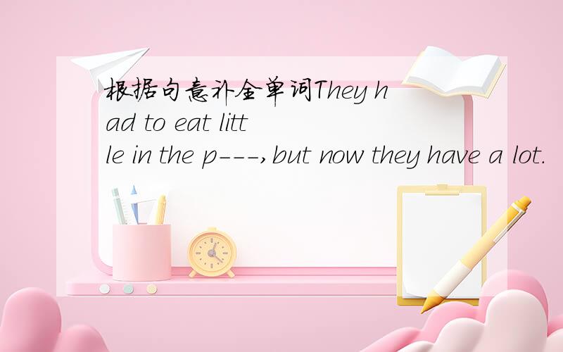 根据句意补全单词They had to eat little in the p---,but now they have a lot.