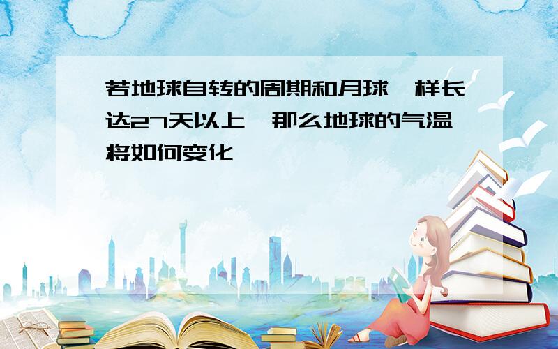 若地球自转的周期和月球一样长达27天以上,那么地球的气温将如何变化