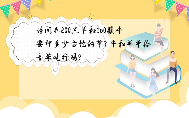 请问养200只羊和1o0头牛要种多少亩地的草?牛和羊单给青草吃行吗?